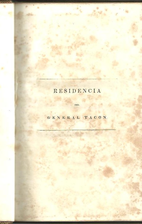 JUICIO DE RESIDENCIA DEL EXCELENTISIMO SE�OR DON MIGUEL TACON, VIZCONDE DE BAYAMO, MARQUES DE LA UNION DE CUBA, CABALLERO DE LA ORDEN DEL TOISON DE ORO, TENIENTE GRAL. DE LOS EJERCITOS NACIONALES, GOBERNADOR Y CAPITAN GRAL.QUE FUE DE LA ISLA DE CUBA
