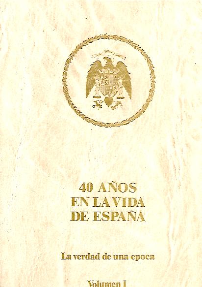 40 AOS EN LA VIDA DE ESPAA. LA VERDAD DE UNA EPOCA. I. ESPAA DESANGRADA. II. LOS AOS DIFICILES. III. LA VERDAD SE ABRE PASO. IV. LA PROSPERIDAD ECONOMICA.
