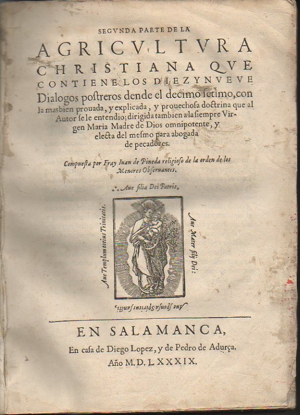 SEGUNDA PARTE DE LA AGRICULTURA CHRISTIANA QUE CONTIENE LOS DIEZ Y NUEVE DIALOGOS POSTREROS DENDE EL DECIMO SETIMO, CON LA MAS BIEN PROUADA, Y EXPLICADA, Y PROUECHOSA DOCTRINA QUE AL AUTOR SE LE ENTENDIO. DIRIGIDA TAMBIEN A LA SIEMPRE VIRGEN MARIA...